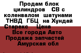 Продам блок цилиндров D4СВ с коленвалом, шатунами, ТНВД, ГБЦ, на Хундай Старекс  › Цена ­ 50 000 - Все города Авто » Продажа запчастей   . Амурская обл.